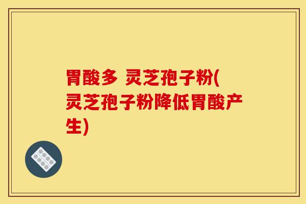 胃酸多 灵芝孢子粉(灵芝孢子粉降低胃酸产生) 胃酸多 灵芝孢子粉(灵芝孢子粉降低胃酸产生)