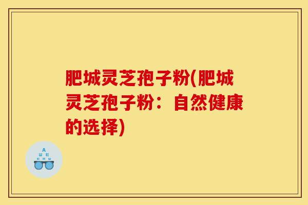 肥城灵芝孢子粉(肥城灵芝孢子粉:自然健康的选择) 肥城灵芝孢子粉(肥城灵芝孢子粉:自然健康的选择)