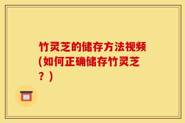 竹灵芝的储存方法视频(如何正确储存竹灵芝?) 竹灵芝的储存方法视频(如何正确储存竹灵芝?)