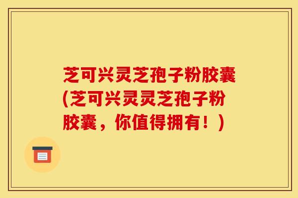 芝可兴灵芝孢子粉胶囊(芝可兴灵灵芝孢子粉胶囊,你值得拥有!) 芝可兴灵芝孢子粉胶囊(芝可兴灵灵芝孢子粉胶囊,你值得拥有!)