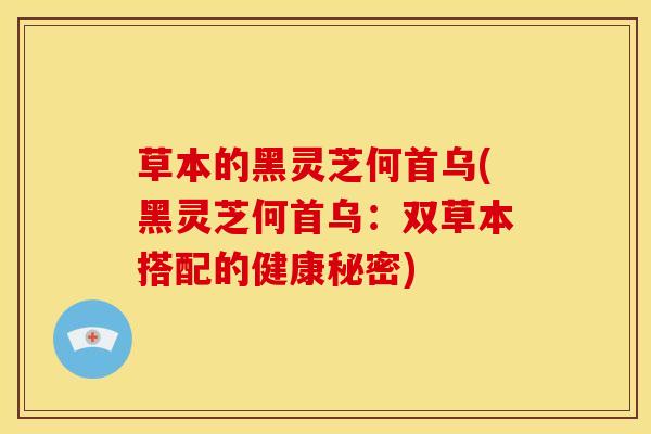草本的黑灵芝何首乌(黑灵芝何首乌:双草本搭配的健康秘密) 草本的黑灵芝何首乌(黑灵芝何首乌:双草本搭配的健康秘密)