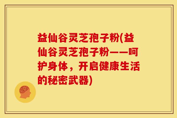 益仙谷灵芝孢子粉(益仙谷灵芝孢子粉——呵护身体,开启健康生活的秘密武器) 益仙谷灵芝孢子粉(益仙谷灵芝孢子粉——呵护身体,开启健康生活的秘密武器)