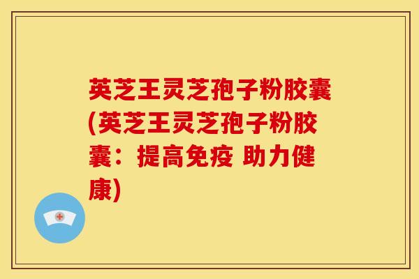 英芝王灵芝孢子粉胶囊(英芝王灵芝孢子粉胶囊:提高免疫 助力健康) 英芝王灵芝孢子粉胶囊(英芝王灵芝孢子粉胶囊:提高免疫 助力健康)