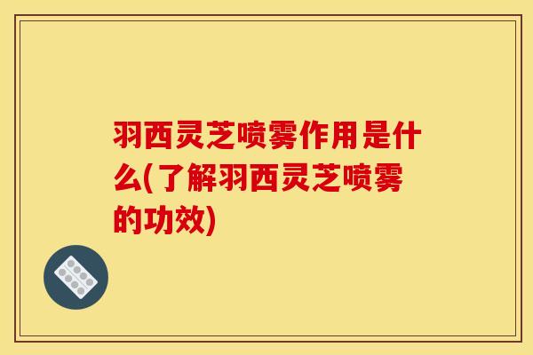 羽西灵芝喷雾作用是什么(了解羽西灵芝喷雾的功效) 羽西灵芝喷雾作用是什么(了解羽西灵芝喷雾的功效)