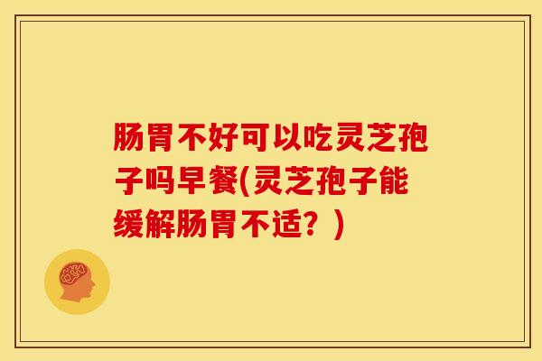 肠胃不好可以吃灵芝孢子吗早餐(灵芝孢子能缓解肠胃不适?) 肠胃不好可以吃灵芝孢子吗早餐(灵芝孢子能缓解肠胃不适?)