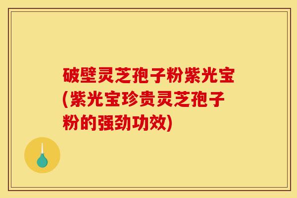 破壁灵芝孢子粉紫光宝(紫光宝珍贵灵芝孢子粉的强劲功效)
