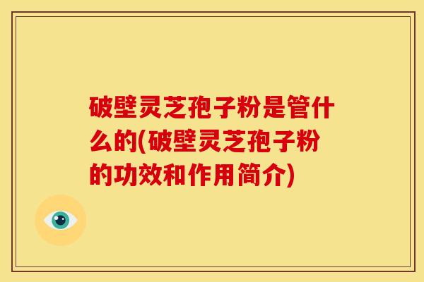 破壁灵芝孢子粉是管什么的(破壁灵芝孢子粉的功效和作用简介) 破壁灵芝孢子粉是管什么的(破壁灵芝孢子粉的功效和作用简介)