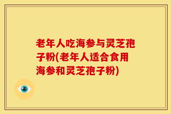 老年人吃海参与灵芝孢子粉(老年人适合食用海参和灵芝孢子粉) 老年人吃海参与灵芝孢子粉(老年人适合食用海参和灵芝孢子粉)
