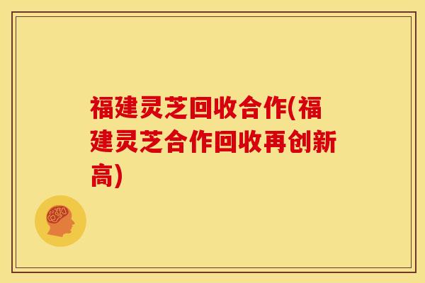 福建灵芝回收合作(福建灵芝合作回收再创新高) 福建灵芝回收合作(福建灵芝合作回收再创新高)