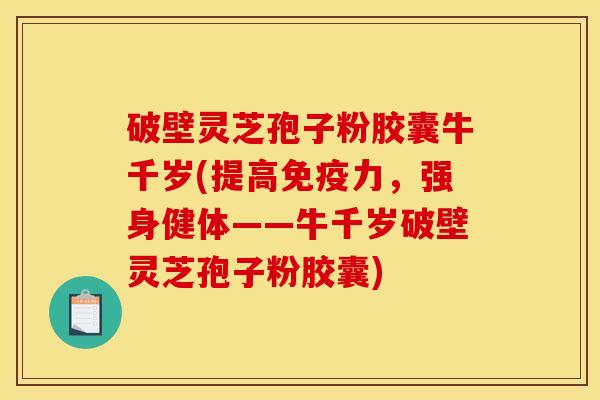 破壁灵芝孢子粉胶囊牛千岁(提高免疫力,强身健体——牛千岁破壁灵芝孢子粉胶囊) 破壁灵芝孢子粉胶囊牛千岁(提高免疫力,强身健体——牛千岁破壁灵芝孢子粉胶囊)