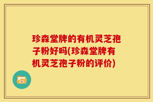 珍森堂牌的有机灵芝孢子粉好吗(珍森堂牌有机灵芝孢子粉的评价)