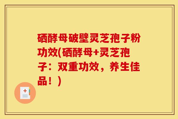 硒酵母破壁灵芝孢子粉功效(硒酵母+灵芝孢子:双重功效,养生佳品!) 硒酵母破壁灵芝孢子粉功效(硒酵母+灵芝孢子:双重功效,养生佳品!)