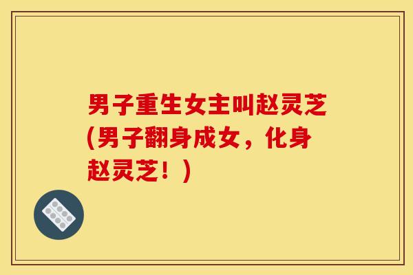 男子重生女主叫赵灵芝(男子翻身成女,化身赵灵芝!) 男子重生女主叫赵灵芝(男子翻身成女,化身赵灵芝!)