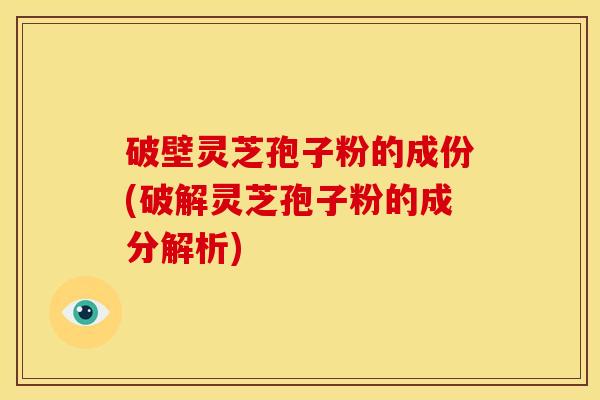 破壁灵芝孢子粉的成份(破解灵芝孢子粉的成分解析) 破壁灵芝孢子粉的成份(破解灵芝孢子粉的成分解析)