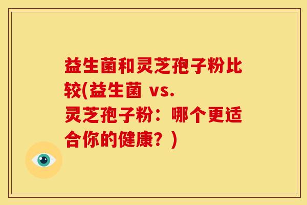 益生菌和灵芝孢子粉比较(益生菌 vs. 灵芝孢子粉:哪个更适合你的健康?) 益生菌和灵芝孢子粉比较(益生菌 vs. 灵芝孢子粉:哪个更适合你的健康?)
