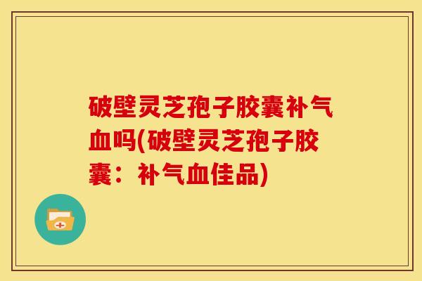 破壁灵芝孢子胶囊吗(破壁灵芝孢子胶囊:佳品) 破壁灵芝孢子胶囊吗(破壁灵芝孢子胶囊:佳品)