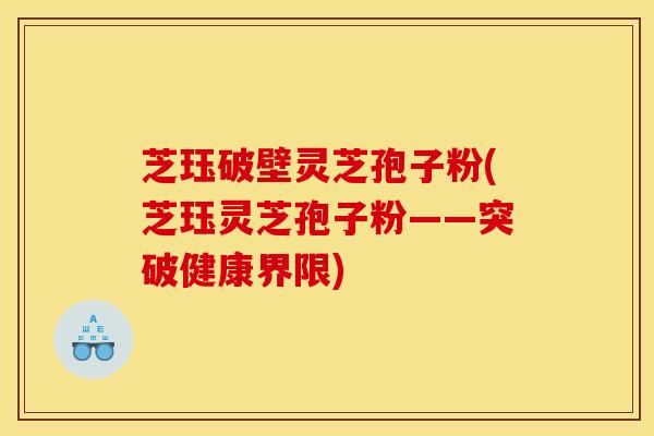 芝珏破壁灵芝孢子粉(芝珏灵芝孢子粉——突破健康界限) 芝珏破壁灵芝孢子粉(芝珏灵芝孢子粉——突破健康界限)