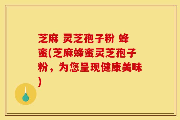 芝麻 灵芝孢子粉 蜂蜜(芝麻蜂蜜灵芝孢子粉,为您呈现健康美味) 芝麻 灵芝孢子粉 蜂蜜(芝麻蜂蜜灵芝孢子粉,为您呈现健康美味)