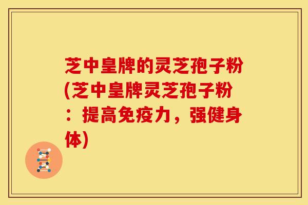 芝中皇牌的灵芝孢子粉(芝中皇牌灵芝孢子粉：提高免疫力，强健身体)