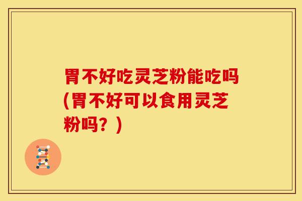 胃不好吃灵芝粉能吃吗(胃不好可以食用灵芝粉吗?) 胃不好吃灵芝粉能吃吗(胃不好可以食用灵芝粉吗?)