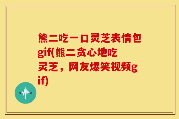 熊二吃一口灵芝表情包gif(熊二贪心地吃灵芝,网友爆笑视频gif) 熊二吃一口灵芝表情包gif(熊二贪心地吃灵芝,网友爆笑视频gif)