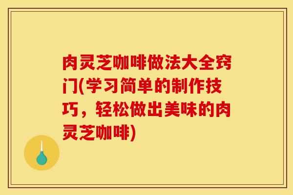 肉灵芝咖啡做法大全窍门(学习简单的制作技巧,轻松做出美味的肉灵芝咖啡) 肉灵芝咖啡做法大全窍门(学习简单的制作技巧,轻松做出美味的肉灵芝咖啡)