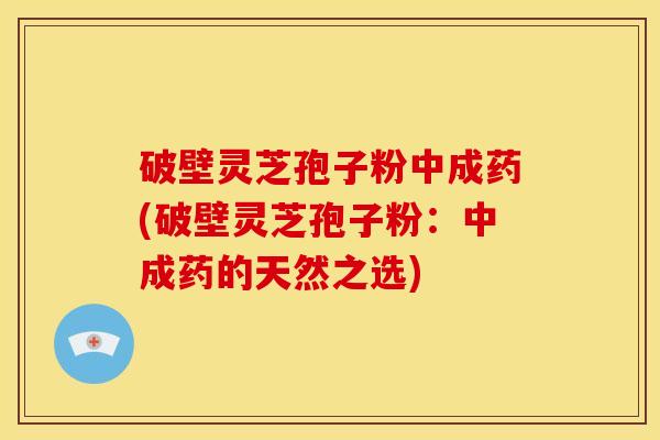 破壁灵芝孢子粉中成药(破壁灵芝孢子粉:中成药的天然之选) 破壁灵芝孢子粉中成药(破壁灵芝孢子粉:中成药的天然之选)