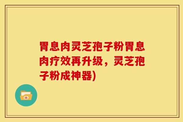 胃息肉灵芝孢子粉胃息肉疗效再升级,灵芝孢子粉成神器) 胃息肉灵芝孢子粉胃息肉疗效再升级,灵芝孢子粉成神器)