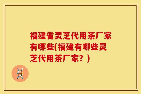 福建省灵芝代用茶厂家有哪些(福建有哪些灵芝代用茶厂家?) 福建省灵芝代用茶厂家有哪些(福建有哪些灵芝代用茶厂家?)