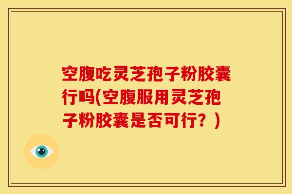 空腹吃灵芝孢子粉胶囊行吗(空腹服用灵芝孢子粉胶囊是否可行?) 空腹吃灵芝孢子粉胶囊行吗(空腹服用灵芝孢子粉胶囊是否可行?)