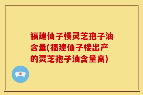 福建仙子楼灵芝孢子油含量(福建仙子楼出产的灵芝孢子油含量高) 福建仙子楼灵芝孢子油含量(福建仙子楼出产的灵芝孢子油含量高)