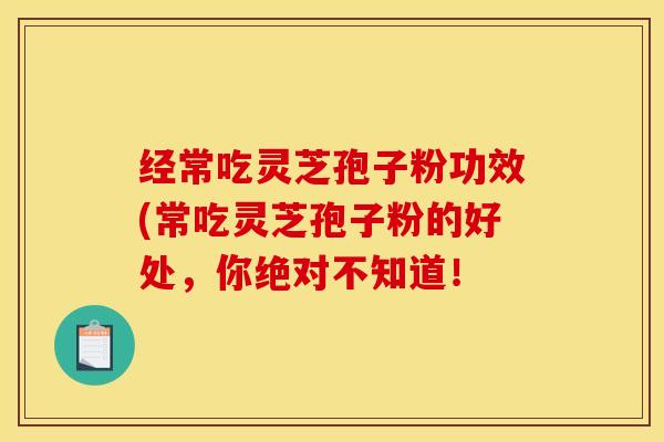经常吃灵芝孢子粉功效(常吃灵芝孢子粉的好处,你绝对不知道! 经常吃灵芝孢子粉功效(常吃灵芝孢子粉的好处,你绝对不知道!