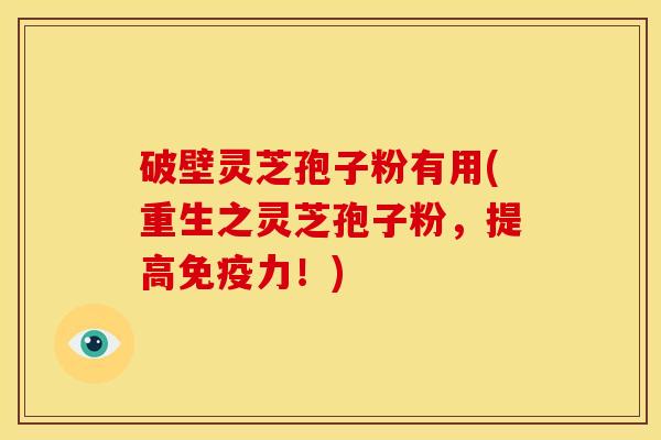 破壁灵芝孢子粉有用(重生之灵芝孢子粉,提高免疫力!) 破壁灵芝孢子粉有用(重生之灵芝孢子粉,提高免疫力!)