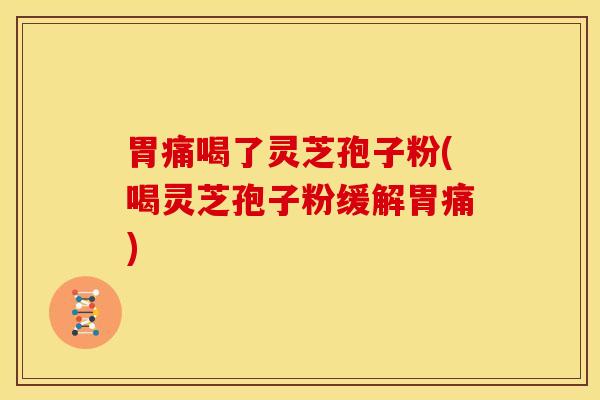 胃痛喝了灵芝孢子粉(喝灵芝孢子粉缓解胃痛) 胃痛喝了灵芝孢子粉(喝灵芝孢子粉缓解胃痛)