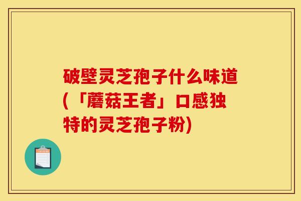 破壁灵芝孢子什么味道(「蘑菇王者」口感独特的灵芝孢子粉)