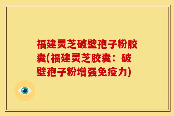 福建灵芝破壁孢子粉胶囊(福建灵芝胶囊:破壁孢子粉增强免疫力) 福建灵芝破壁孢子粉胶囊(福建灵芝胶囊:破壁孢子粉增强免疫力)