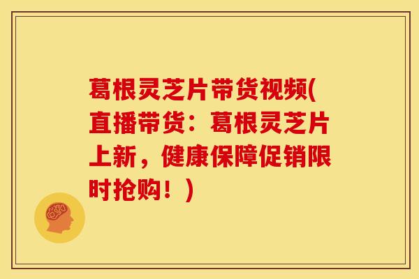 葛根灵芝片带货视频(直播带货:葛根灵芝片上新,健康保障促销限时抢购!) 葛根灵芝片带货视频(直播带货:葛根灵芝片上新,健康保障促销限时抢购!)
