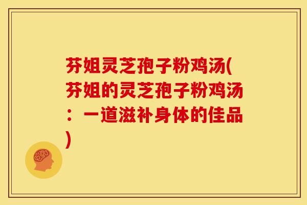 芬姐灵芝孢子粉鸡汤(芬姐的灵芝孢子粉鸡汤:一道滋补身体的佳品) 芬姐灵芝孢子粉鸡汤(芬姐的灵芝孢子粉鸡汤:一道滋补身体的佳品)