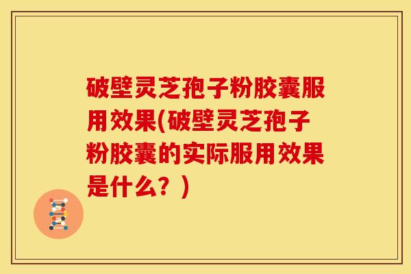 破壁灵芝孢子粉胶囊服用效果(破壁灵芝孢子粉胶囊的实际服用效果是什么?) 破壁灵芝孢子粉胶囊服用效果(破壁灵芝孢子粉胶囊的实际服用效果是什么?)