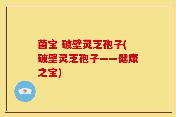 菌宝 破壁灵芝孢子(破壁灵芝孢子——健康之宝) 菌宝 破壁灵芝孢子(破壁灵芝孢子——健康之宝)