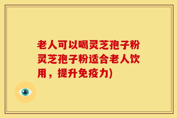 老人可以喝灵芝孢子粉灵芝孢子粉适合老人饮用,提升免疫力) 老人可以喝灵芝孢子粉灵芝孢子粉适合老人饮用,提升免疫力)