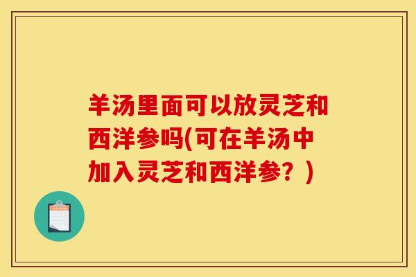 羊汤里面可以放灵芝和西洋参吗(可在羊汤中加入灵芝和西洋参?) 羊汤里面可以放灵芝和西洋参吗(可在羊汤中加入灵芝和西洋参?)