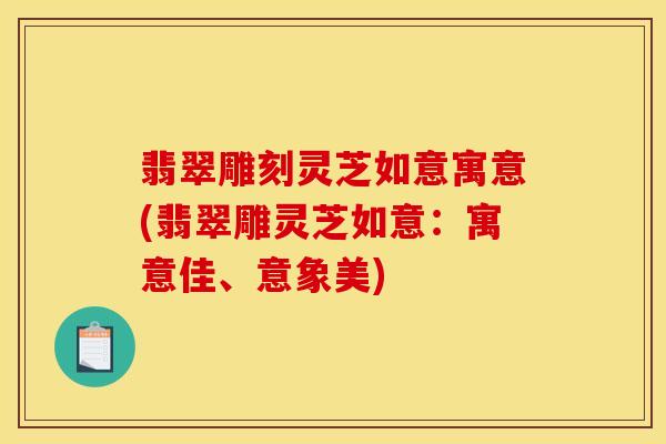翡翠雕刻灵芝如意寓意(翡翠雕灵芝如意:寓意佳、意象美) 翡翠雕刻灵芝如意寓意(翡翠雕灵芝如意:寓意佳、意象美)