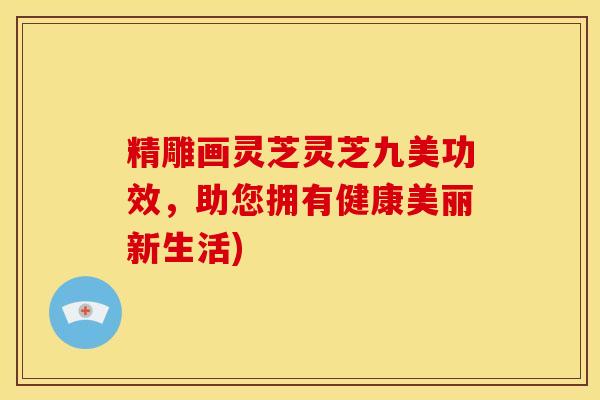 精雕画灵芝灵芝九美功效,助您拥有健康美丽新生活) 精雕画灵芝灵芝九美功效,助您拥有健康美丽新生活)