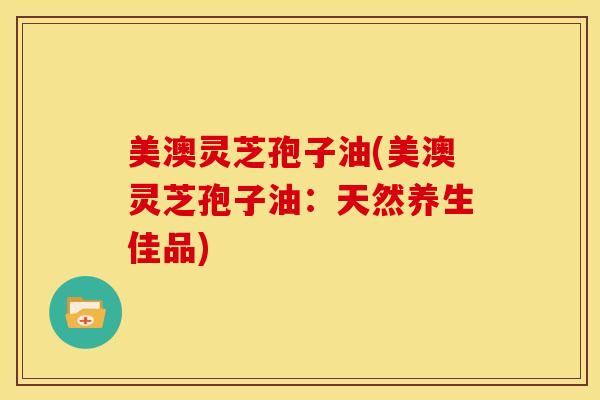 美澳灵芝孢子油(美澳灵芝孢子油:天然养生佳品) 美澳灵芝孢子油(美澳灵芝孢子油:天然养生佳品)