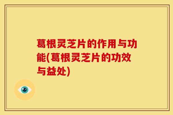 葛根灵芝片的作用与功能(葛根灵芝片的功效与益处) 葛根灵芝片的作用与功能(葛根灵芝片的功效与益处)