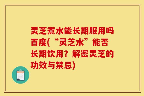 灵芝煮水能长期服用吗百度(“灵芝水”能否长期饮用？解密灵芝的功效与禁忌)