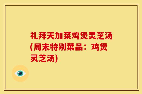 礼拜天加菜鸡煲灵芝汤(周末特别菜品:鸡煲灵芝汤) 礼拜天加菜鸡煲灵芝汤(周末特别菜品:鸡煲灵芝汤)