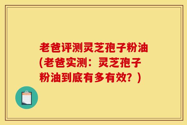 老爸评测灵芝孢子粉油(老爸实测:灵芝孢子粉油到底有多有效?) 老爸评测灵芝孢子粉油(老爸实测:灵芝孢子粉油到底有多有效?)