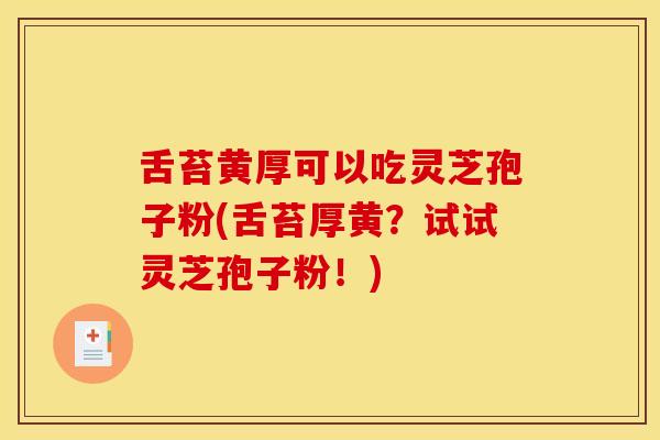 舌苔黄厚可以吃灵芝孢子粉(舌苔厚黄?试试灵芝孢子粉!) 舌苔黄厚可以吃灵芝孢子粉(舌苔厚黄?试试灵芝孢子粉!)